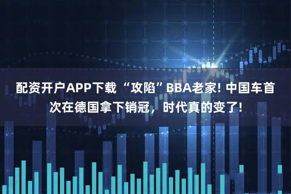 配资开户APP下载 “攻陷”BBA老家! 中国车首次在德国拿下销冠,时代真的变了!