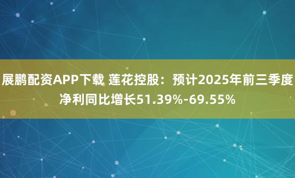 展鹏配资APP下载 莲花控股:预计2025年前三季度净利同比增长51.39%-69.55%