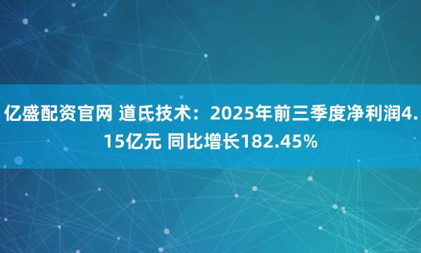 亿盛配资官网 道氏技术:2025年前三季度净利润4.15亿元 同比增长182.45%