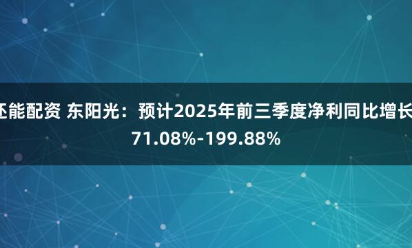 还能配资 东阳光:预计2025年前三季度净利同比增长171.08%-199.88%