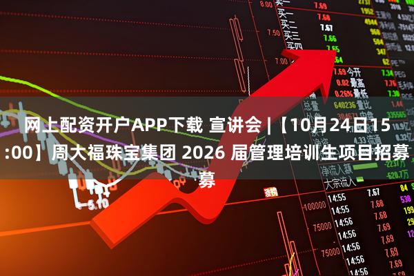 网上配资开户APP下载 宣讲会 |【10月24日15:00】周大福珠宝集团 2026 届管理培训生项目招募