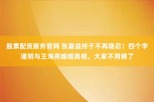 股票配资服务官网 张嘉益终于不再隐忍!四个字道明与王海燕婚姻真相,大家不用猜了