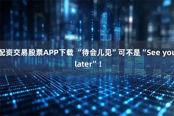 配资交易股票APP下载 “待会儿见”可不是“See you later”!