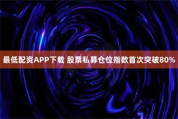 最低配资APP下载 股票私募仓位指数首次突破80%