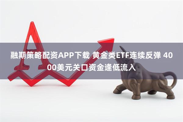 融期策略配资APP下载 黄金类ETF连续反弹 4000美元关口资金逢低流入