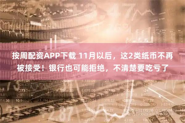 按周配资APP下载 11月以后，这2类纸币不再被接受！银行也可能拒绝，不清楚要吃亏了