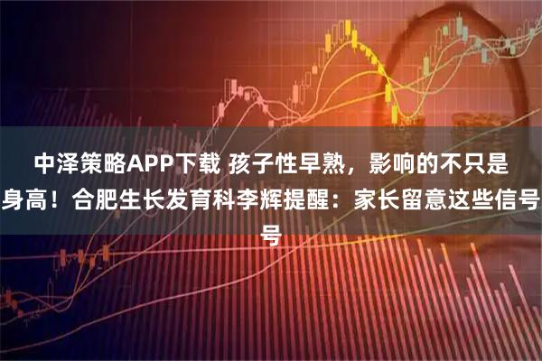中泽策略APP下载 孩子性早熟，影响的不只是身高！合肥生长发育科李辉提醒：家长留意这些信号