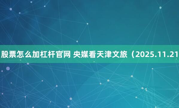 股票怎么加杠杆官网 央媒看天津文旅(2025.11.21