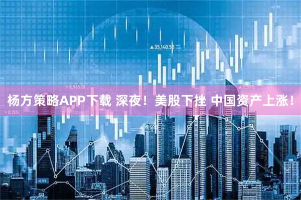 杨方策略APP下载 深夜！美股下挫 中国资产上涨！