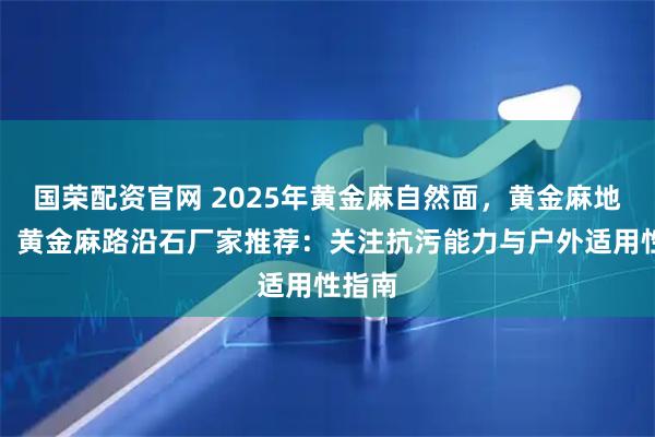 国荣配资官网 2025年黄金麻自然面,黄金麻地铺板,黄金麻路沿石厂家推荐:关注抗污能力与户外适用性指南