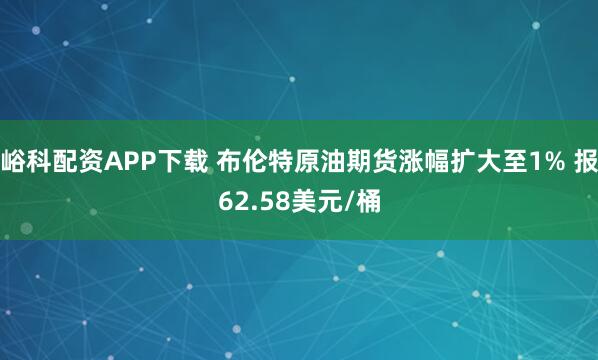 峪科配资APP下载 布伦特原油期货涨幅扩大至1% 报62.58美元/桶