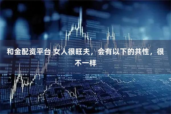 和金配资平台 女人很旺夫，会有以下的共性，很不一样
