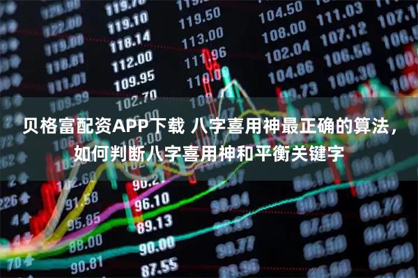 贝格富配资APP下载 八字喜用神最正确的算法，如何判断八字喜用神和平衡关键字