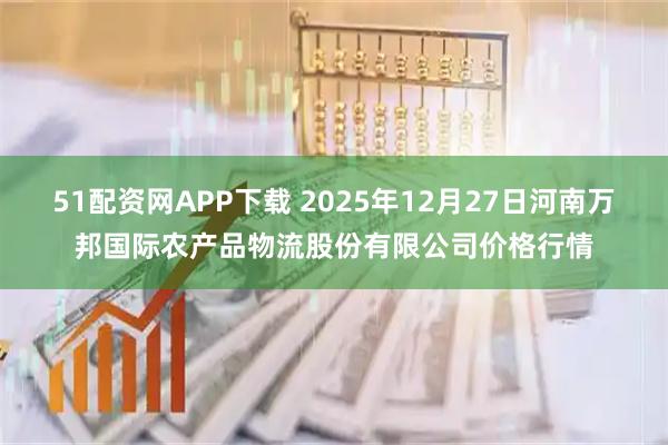 51配资网APP下载 2025年12月27日河南万邦国际农产品物流股份有限公司价格行情