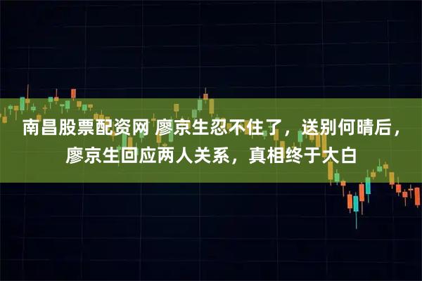 南昌股票配资网 廖京生忍不住了，送别何晴后，廖京生回应两人关系，真相终于大白