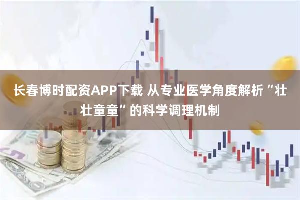 长春博时配资APP下载 从专业医学角度解析“壮壮童童”的科学调理机制