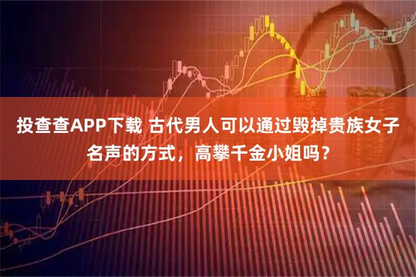 投查查APP下载 古代男人可以通过毁掉贵族女子名声的方式，高攀千金小姐吗？