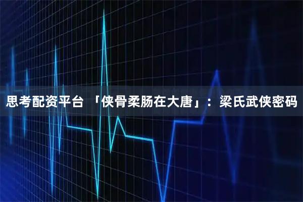 思考配资平台 「侠骨柔肠在大唐」：梁氏武侠密码