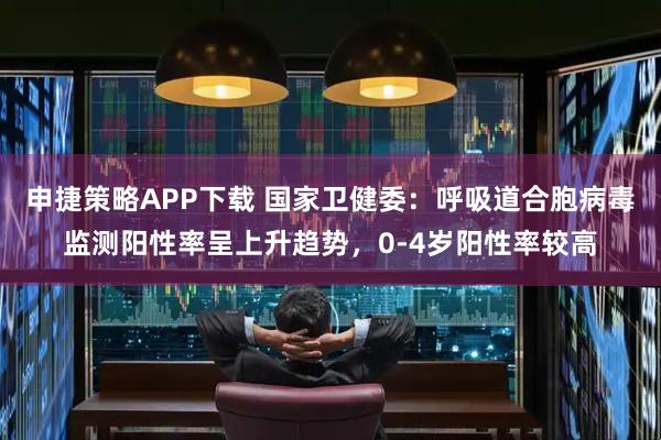 申捷策略APP下载 国家卫健委：呼吸道合胞病毒监测阳性率呈上升趋势，0-4岁阳性率较高