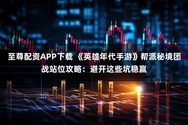 至尊配资APP下载 《英雄年代手游》帮派秘境团战站位攻略：避开这些坑稳赢