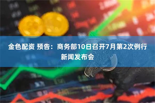 金色配资 预告：商务部10日召开7月第2次例行新闻发布会
