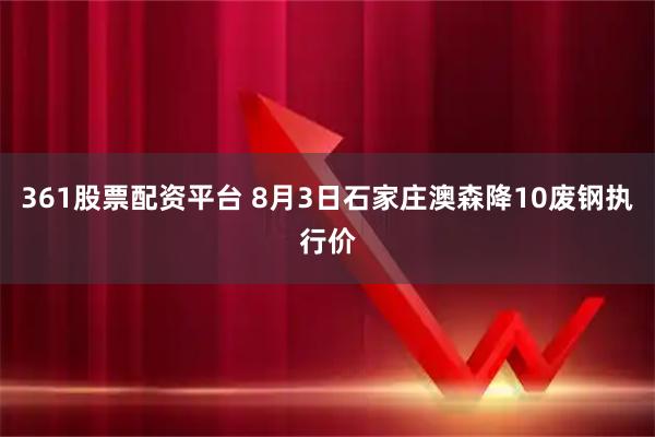 361股票配资平台 8月3日石家庄澳森降10废钢执行价