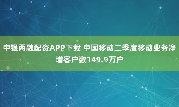 中银两融配资APP下载 中国移动二季度移动业务净增客户数149.9万户