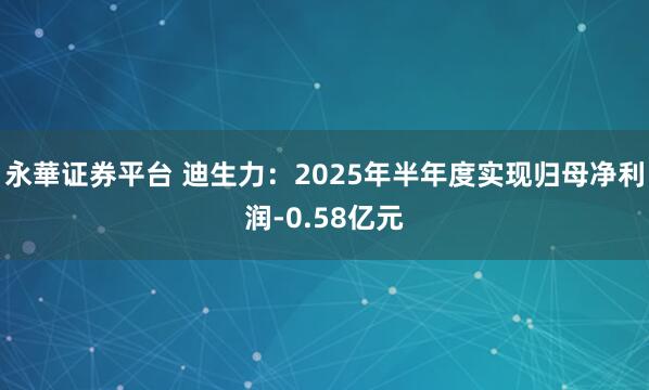 永華证券平台 迪生力：2025年半年度实现归母净利润-0.58亿元