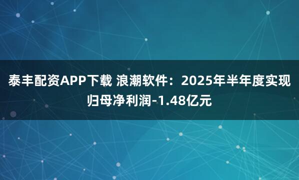 泰丰配资APP下载 浪潮软件：2025年半年度实现归母净利润-1.48亿元