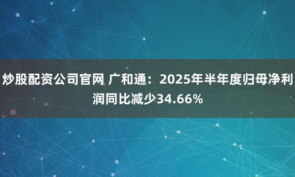 炒股配资公司官网 广和通：2025年半年度归母净利润同比减少34.66%