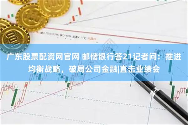 广东股票配资网官网 邮储银行答21记者问:推进均衡战略,破局公司金融|直击业绩会