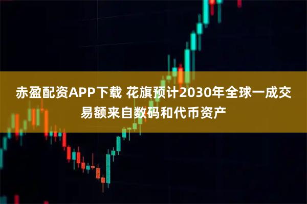 赤盈配资APP下载 花旗预计2030年全球一成交易额来自数码和代币资产