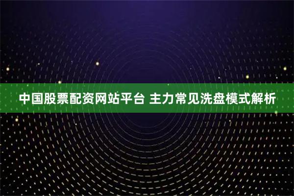 中国股票配资网站平台 主力常见洗盘模式解析