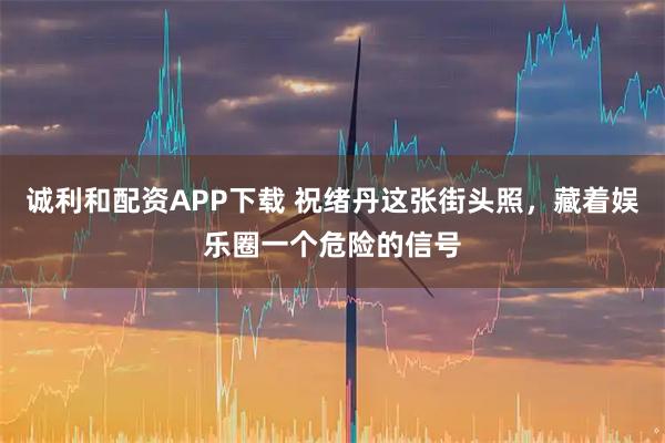 诚利和配资APP下载 祝绪丹这张街头照,藏着娱乐圈一个危险的信号