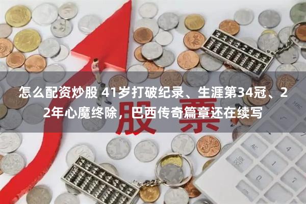 怎么配资炒股 41岁打破纪录、生涯第34冠、22年心魔终除，巴西传奇篇章还在续写