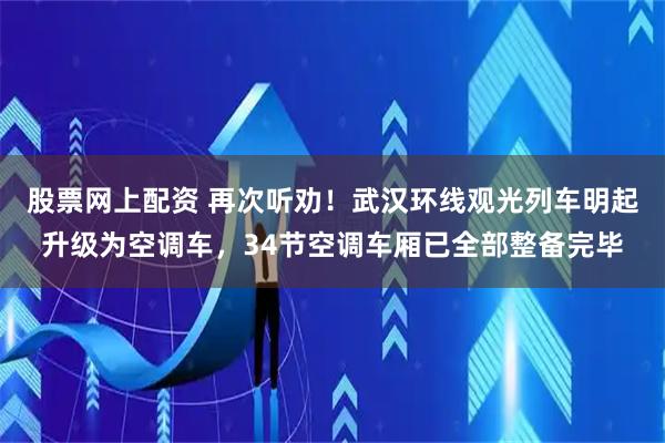 股票网上配资 再次听劝！武汉环线观光列车明起升级为空调车，34节空调车厢已全部整备完毕