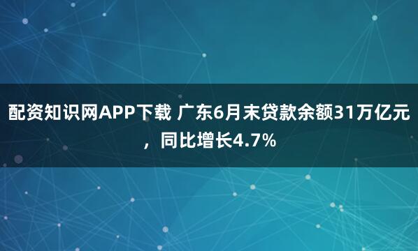配资知识网APP下载 广东6月末贷款余额31万亿元，同比增长4.7%